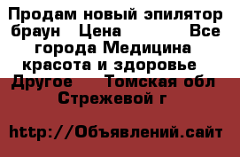 Продам новый эпилятор браун › Цена ­ 1 500 - Все города Медицина, красота и здоровье » Другое   . Томская обл.,Стрежевой г.
